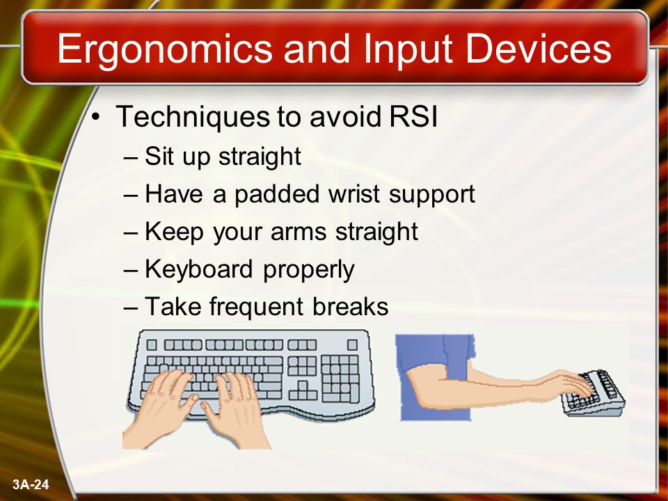 3A-24 Ergonomics and Input Devices Techniques to avoid RSI –Sit up straight –Have a padded wrist support –Keep your arms straight –Keyboard properly –Take frequent breaks