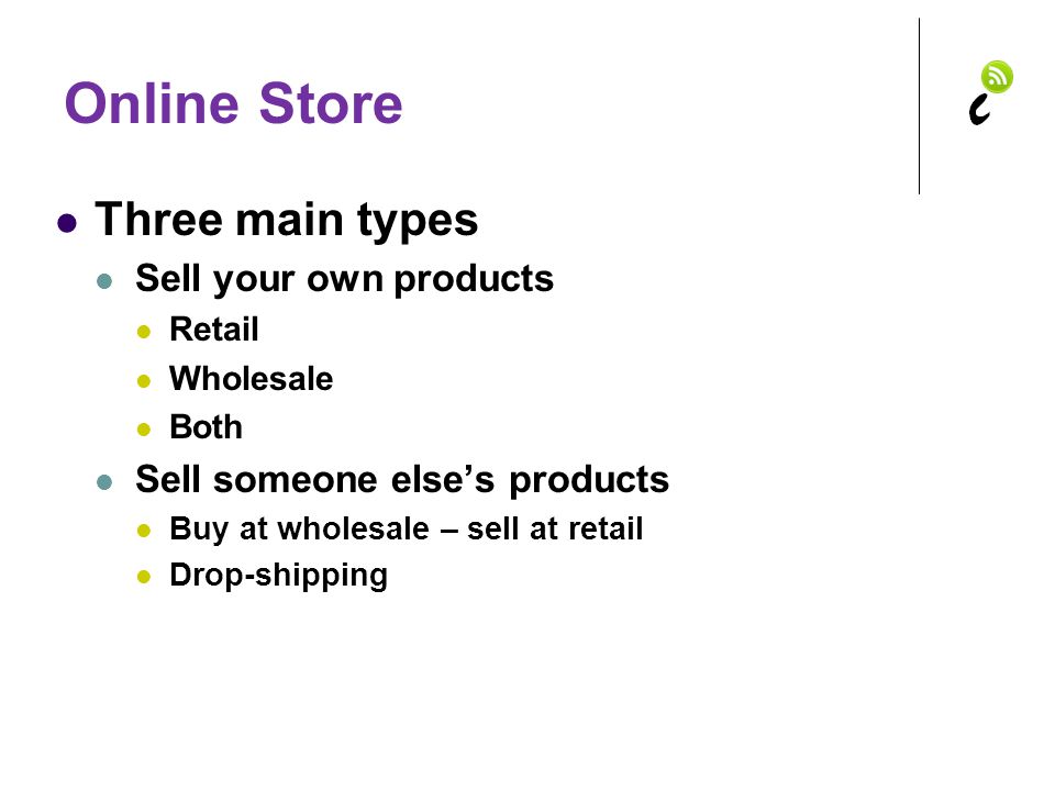 Online Store Three main types Sell your own products Retail Wholesale Both Sell someone else’s products Buy at wholesale – sell at retail Drop-shipping