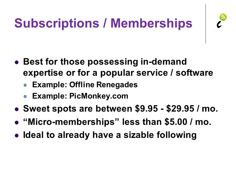 Subscriptions / Memberships Best for those possessing in-demand expertise or for a popular service / software Example: Offline Renegades Example: PicMonkey.com Sweet spots are between $ $29.95 / mo.