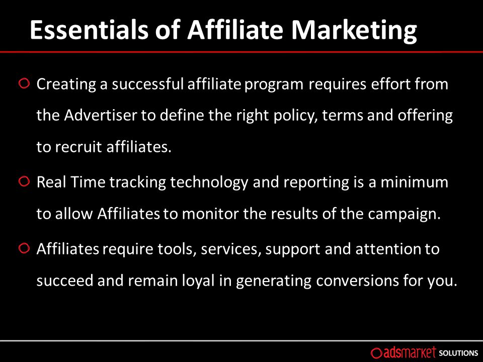 Essentials of Affiliate Marketing Creating a successful affiliate program requires effort from the Advertiser to define the right policy, terms and offering to recruit affiliates.