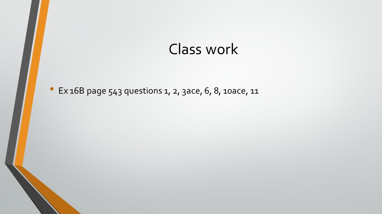 Class work Ex 16B page 543 questions 1, 2, 3ace, 6, 8, 10ace, 11