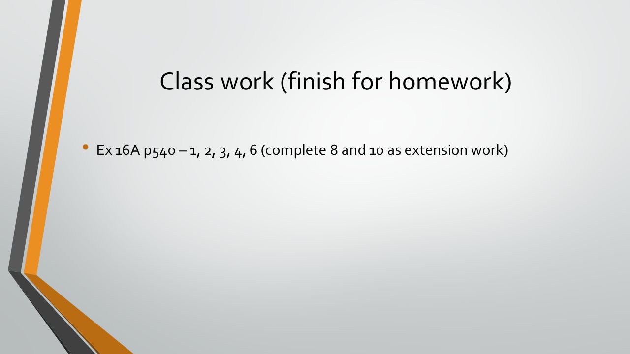 Class work (finish for homework) Ex 16A p540 – 1, 2, 3, 4, 6 (complete 8 and 10 as extension work)
