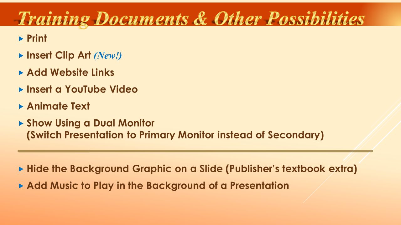  Print  Insert Clip Art (New!)  Add Website Links  Insert a YouTube Video  Animate Text  Show Using a Dual Monitor (Switch Presentation to Primary Monitor instead of Secondary)  Hide the Background Graphic on a Slide (Publisher’s textbook extra)  Add Music to Play in the Background of a Presentation