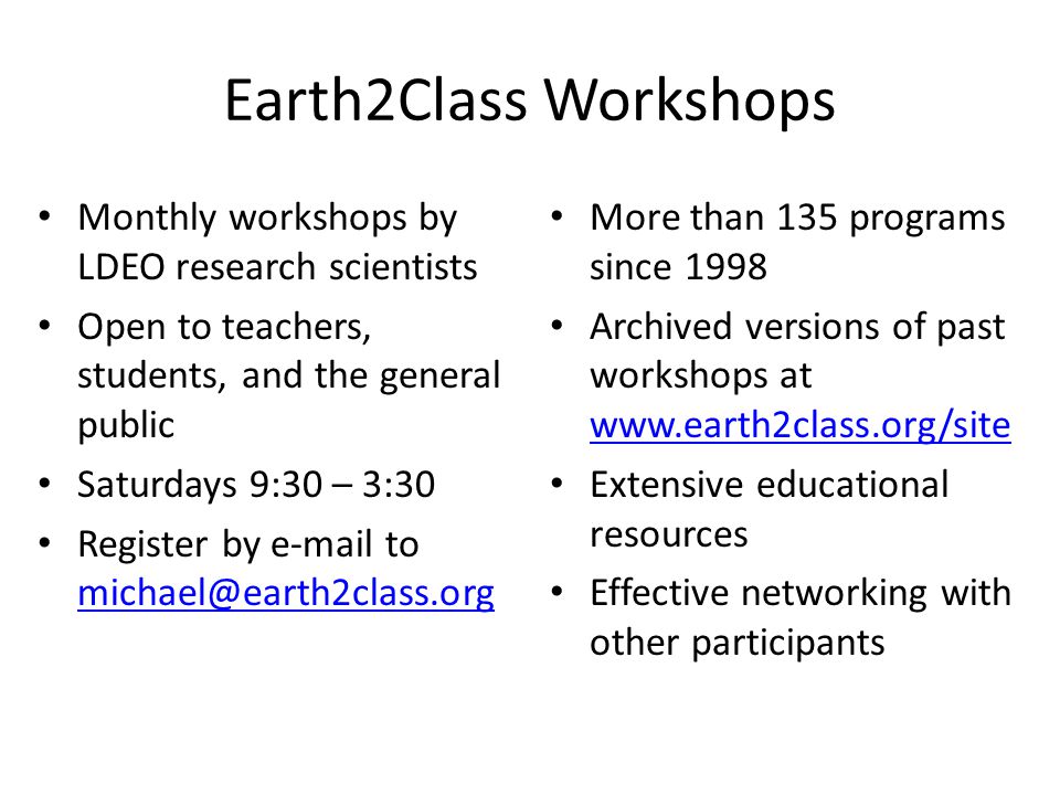 Earth2Class Workshops Monthly workshops by LDEO research scientists Open to teachers, students, and the general public Saturdays 9:30 – 3:30 Register by  to  More than 135 programs since 1998 Archived versions of past workshops at     Extensive educational resources Effective networking with other participants