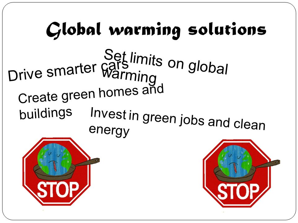 Global warming solutions Set limits on global warming Drive smarter cars Invest in green jobs and clean energy Create green homes and buildings
