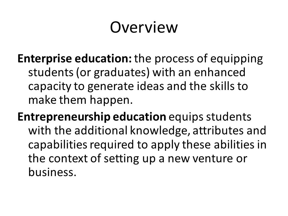 Overview Enterprise education: the process of equipping students (or graduates) with an enhanced capacity to generate ideas and the skills to make them happen.