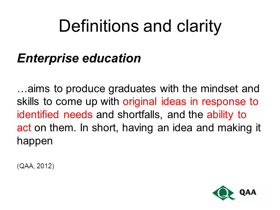 Definitions and clarity Enterprise education …aims to produce graduates with the mindset and skills to come up with original ideas in response to identified needs and shortfalls, and the ability to act on them.