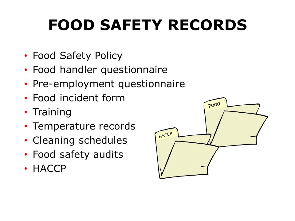 FOOD SAFETY RECORDS Food Safety Policy Food handler questionnaire Pre-employment questionnaire Food incident form Training Temperature records Cleaning schedules Food safety audits HACCP Food