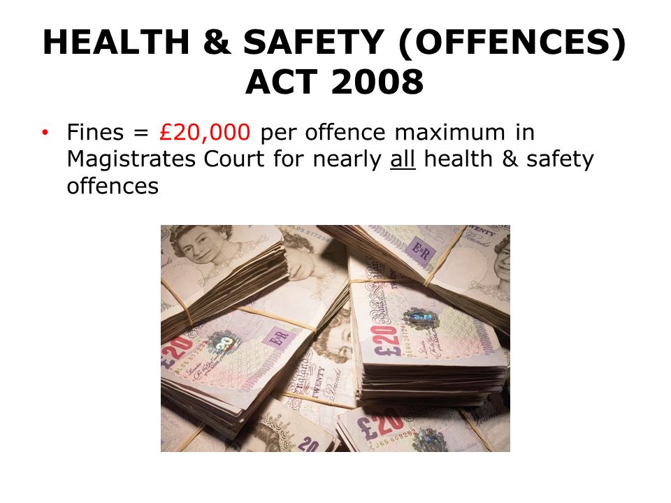 HEALTH & SAFETY (OFFENCES) ACT 2008 Fines = £20,000 per offence maximum in Magistrates Court for nearly all health & safety offences