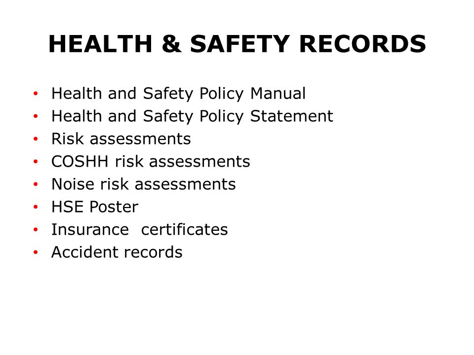 HEALTH & SAFETY RECORDS Health and Safety Policy Manual Health and Safety Policy Statement Risk assessments COSHH risk assessments Noise risk assessments HSE Poster Insurance certificates Accident records