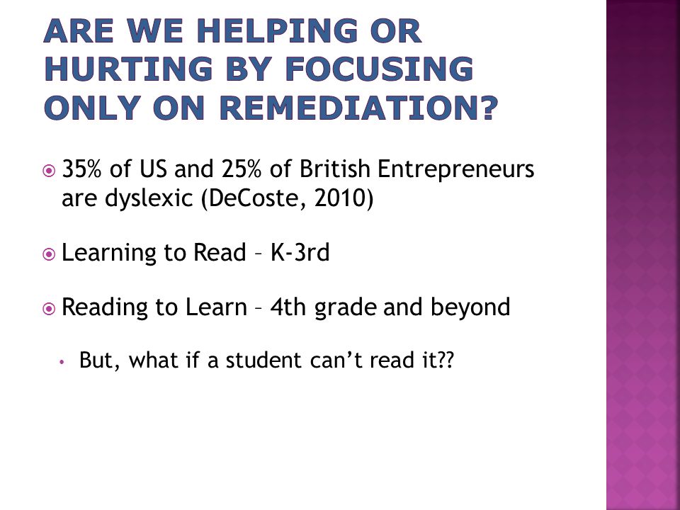  35% of US and 25% of British Entrepreneurs are dyslexic (DeCoste, 2010)  Learning to Read – K-3rd  Reading to Learn – 4th grade and beyond But, what if a student can’t read it