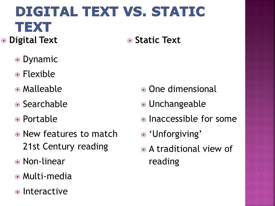  Digital Text  Static Text  Dynamic  Flexible  Malleable  Searchable  Portable  New features to match 21st Century reading  Non-linear  Multi-media  Interactive  One dimensional  Unchangeable  Inaccessible for some  ‘Unforgiving’  A traditional view of reading