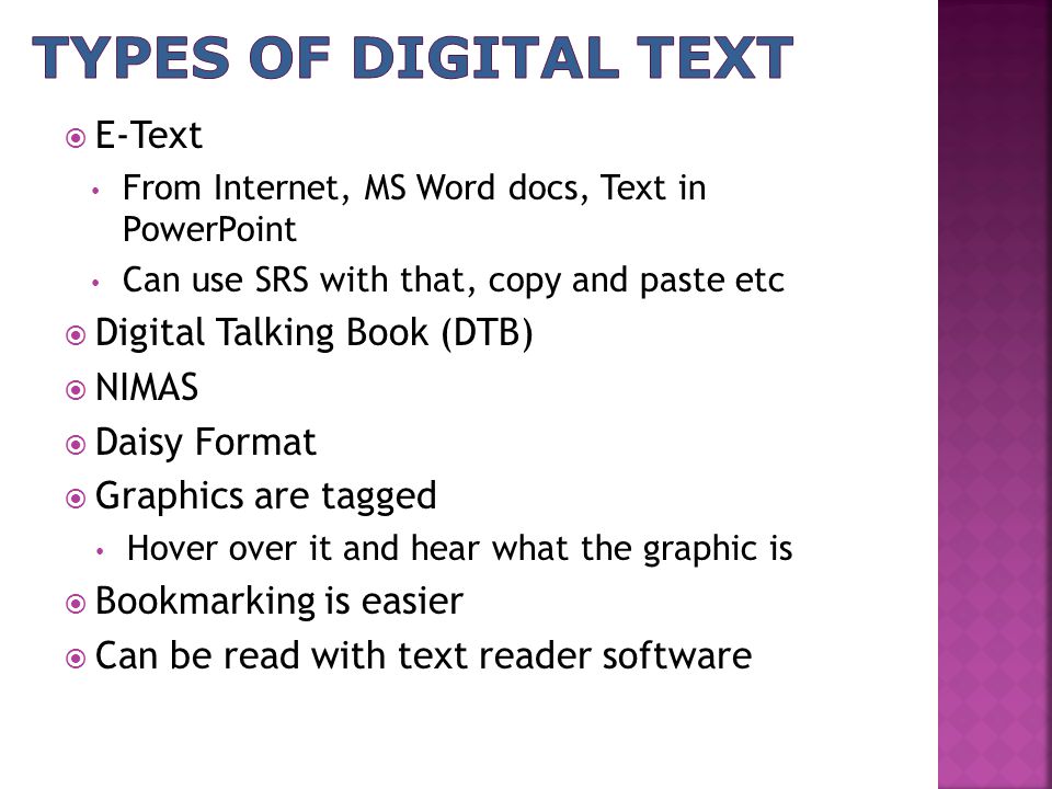  E-Text From Internet, MS Word docs, Text in PowerPoint Can use SRS with that, copy and paste etc  Digital Talking Book (DTB)  NIMAS  Daisy Format  Graphics are tagged Hover over it and hear what the graphic is  Bookmarking is easier  Can be read with text reader software