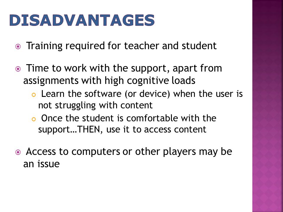  Training required for teacher and student  Time to work with the support, apart from assignments with high cognitive loads Learn the software (or device) when the user is not struggling with content Once the student is comfortable with the support…THEN, use it to access content  Access to computers or other players may be an issue