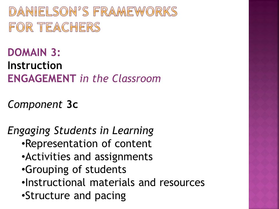 DOMAIN 3: Instruction ENGAGEMENT in the Classroom Component 3c Engaging Students in Learning Representation of content Activities and assignments Grouping of students Instructional materials and resources Structure and pacing