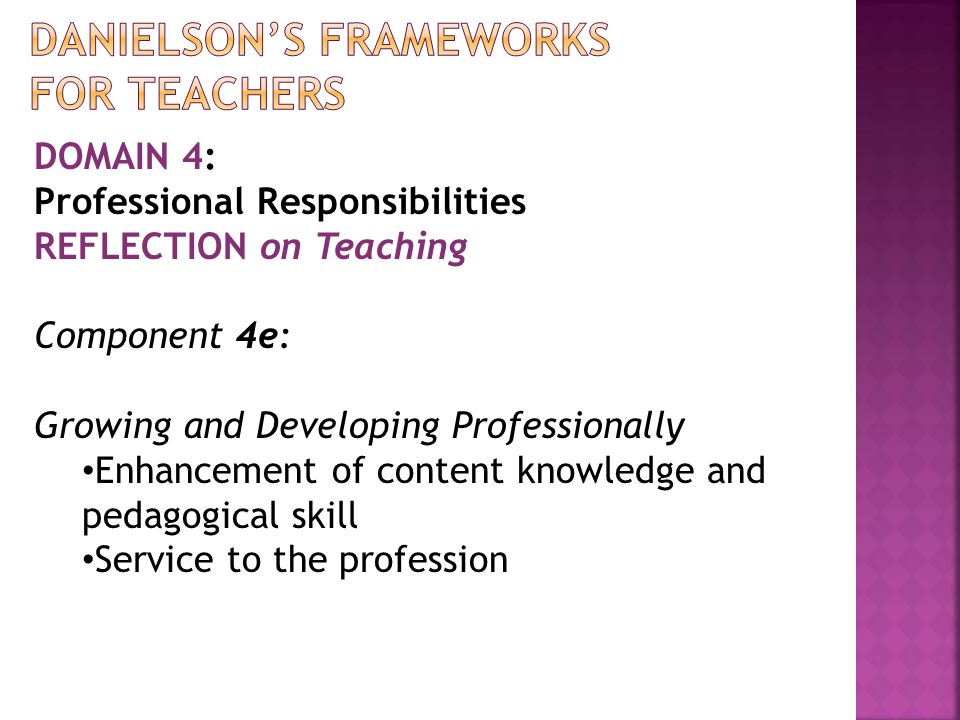 DOMAIN 4: Professional Responsibilities REFLECTION on Teaching Component 4e: Growing and Developing Professionally Enhancement of content knowledge and pedagogical skill Service to the profession