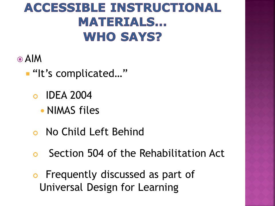  AIM  It’s complicated… IDEA 2004 NIMAS files No Child Left Behind Section 504 of the Rehabilitation Act Frequently discussed as part of Universal Design for Learning
