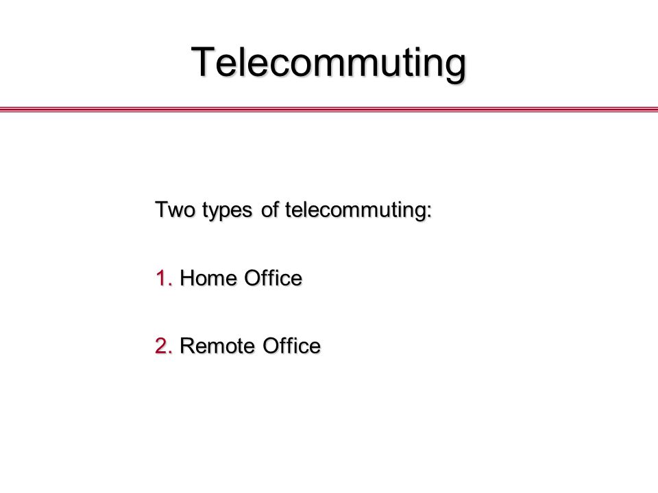 Telecommuting Two types of telecommuting: 1.Home Office 2.Remote Office