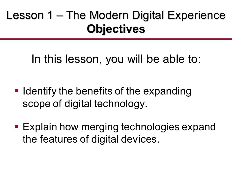 Lesson 1 – The Modern Digital Experience Objectives In this lesson, you will be able to:  Identify the benefits of the expanding scope of digital technology.