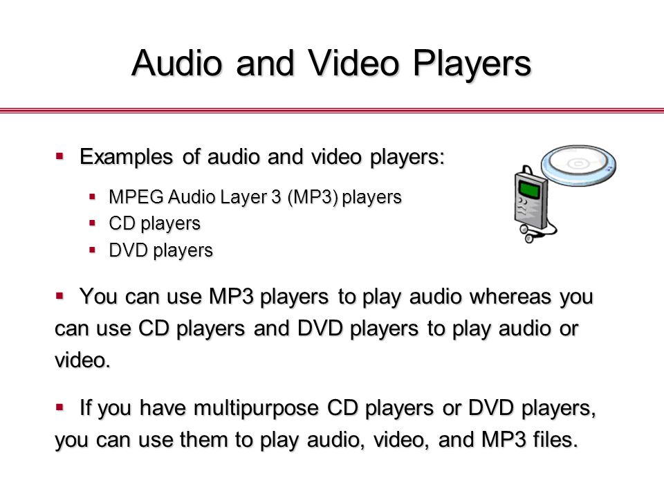 Audio and Video Players  Examples of audio and video players:  MPEG Audio Layer 3 (MP3) players  CD players  DVD players  You can use MP3 players to play audio whereas you can use CD players and DVD players to play audio or video.