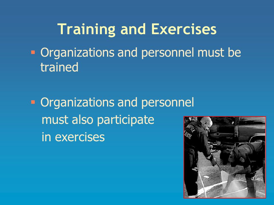 Training and Exercises  Organizations and personnel must be trained  Organizations and personnel must also participate in exercises