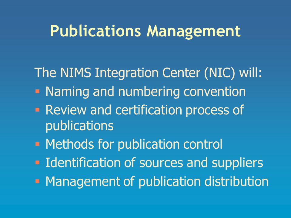 Publications Management The NIMS Integration Center (NIC) will:  Naming and numbering convention  Review and certification process of publications  Methods for publication control  Identification of sources and suppliers  Management of publication distribution