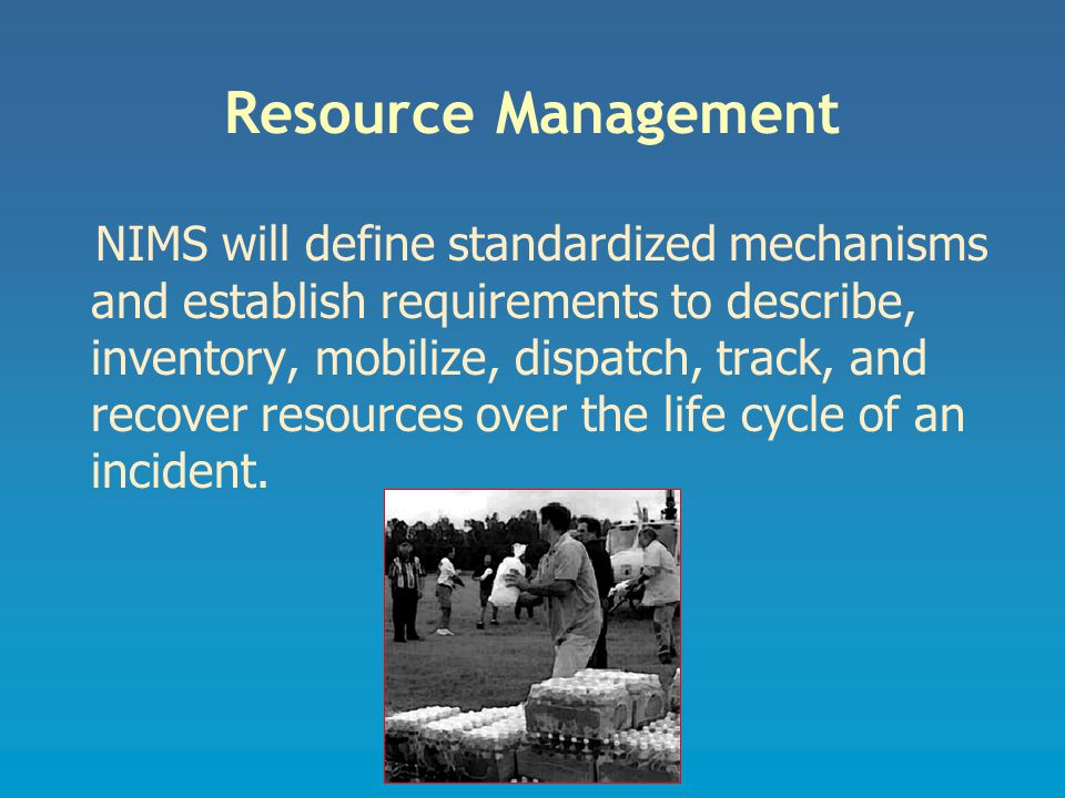 Resource Management NIMS will define standardized mechanisms and establish requirements to describe, inventory, mobilize, dispatch, track, and recover resources over the life cycle of an incident.