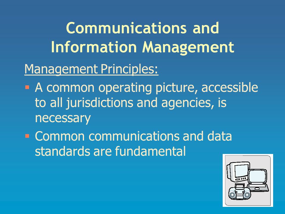 Communications and Information Management Management Principles:  A common operating picture, accessible to all jurisdictions and agencies, is necessary  Common communications and data standards are fundamental