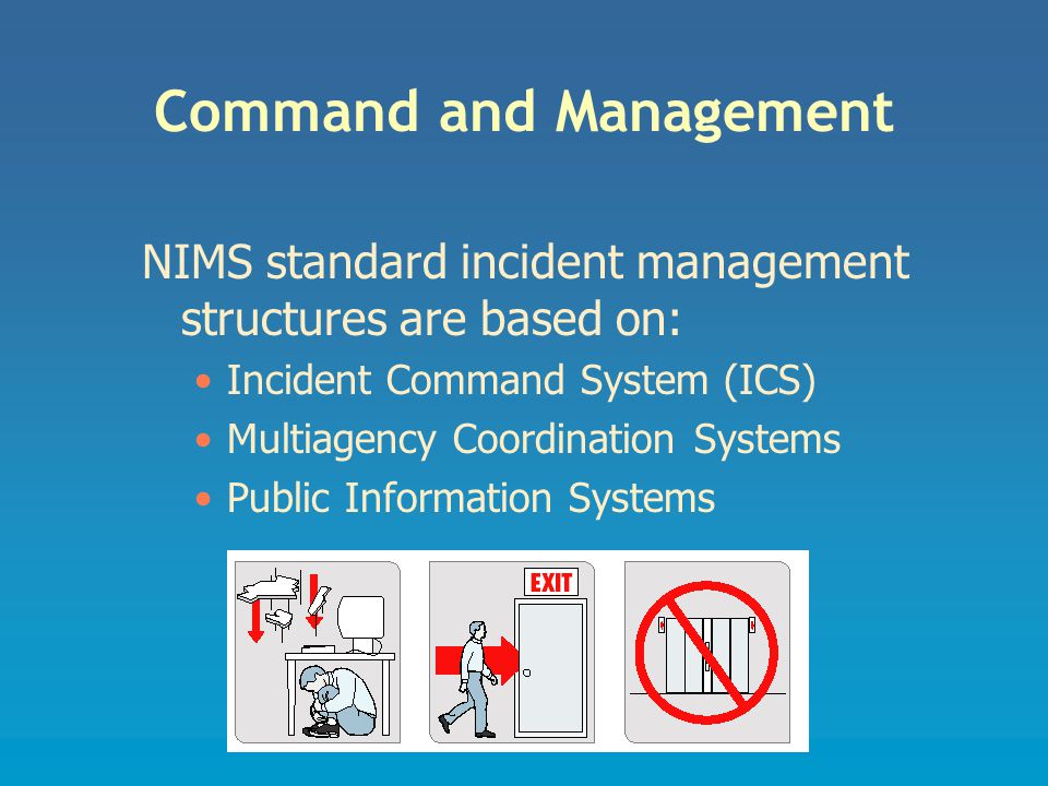 Command and Management NIMS standard incident management structures are based on: Incident Command System (ICS) Multiagency Coordination Systems Public Information Systems