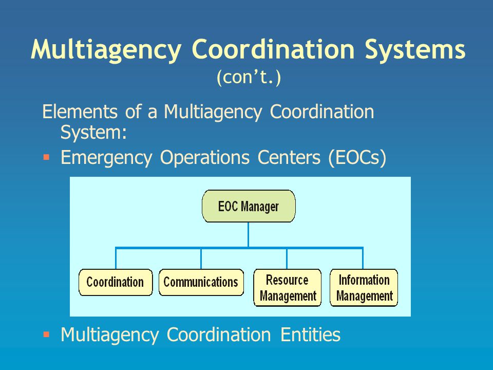 Multiagency Coordination Systems (con’t.) Elements of a Multiagency Coordination System:  Emergency Operations Centers (EOCs)  Multiagency Coordination Entities