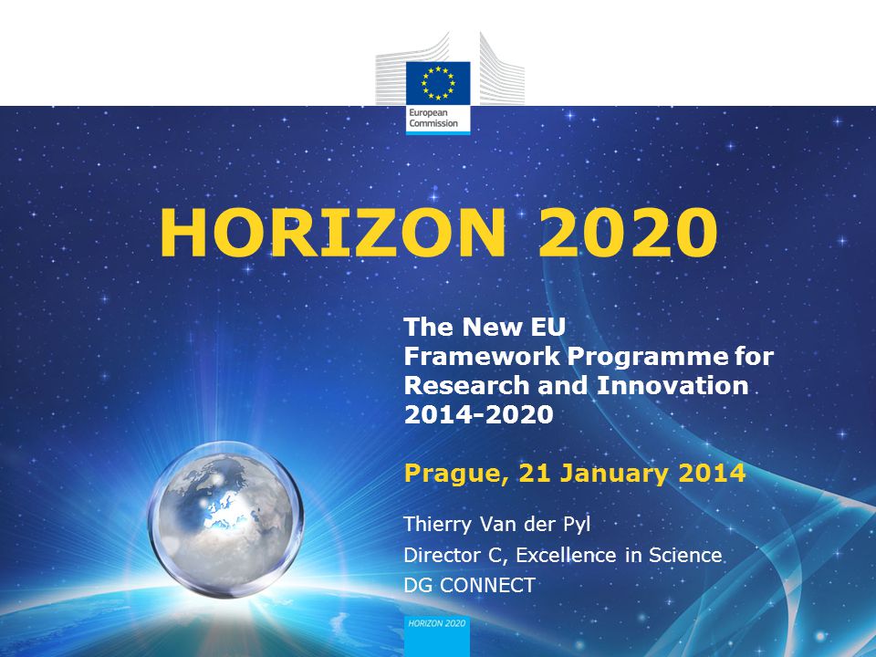 The New EU Framework Programme for Research and Innovation Prague, 21 January 2014 HORIZON 2020 Thierry Van der Pyl Director C, Excellence in Science DG CONNECT