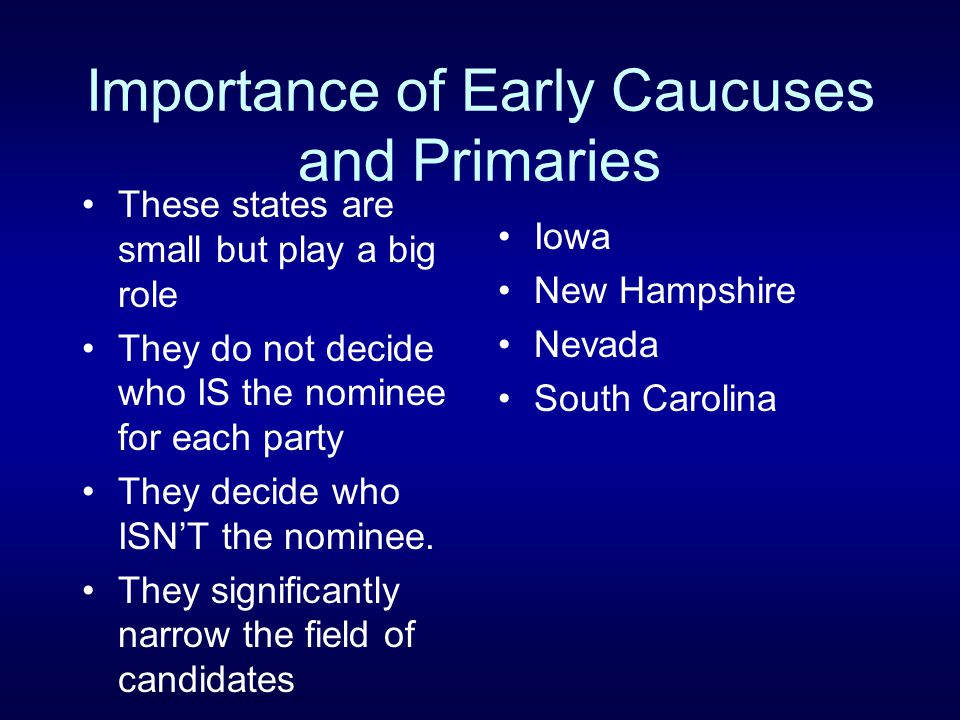 Importance of Early Caucuses and Primaries These states are small but play a big role They do not decide who IS the nominee for each party They decide who ISN’T the nominee.