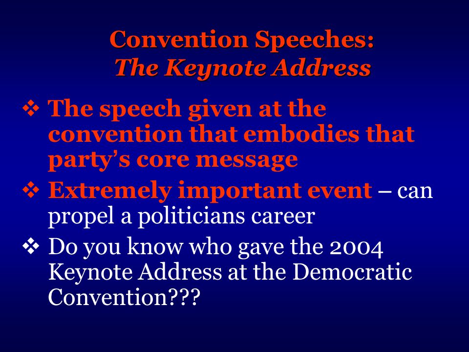 Convention Speeches: The Keynote Address  The speech given at the convention that embodies that party ’ s core message  Extremely important event – can propel a politicians career  Do you know who gave the 2004 Keynote Address at the Democratic Convention