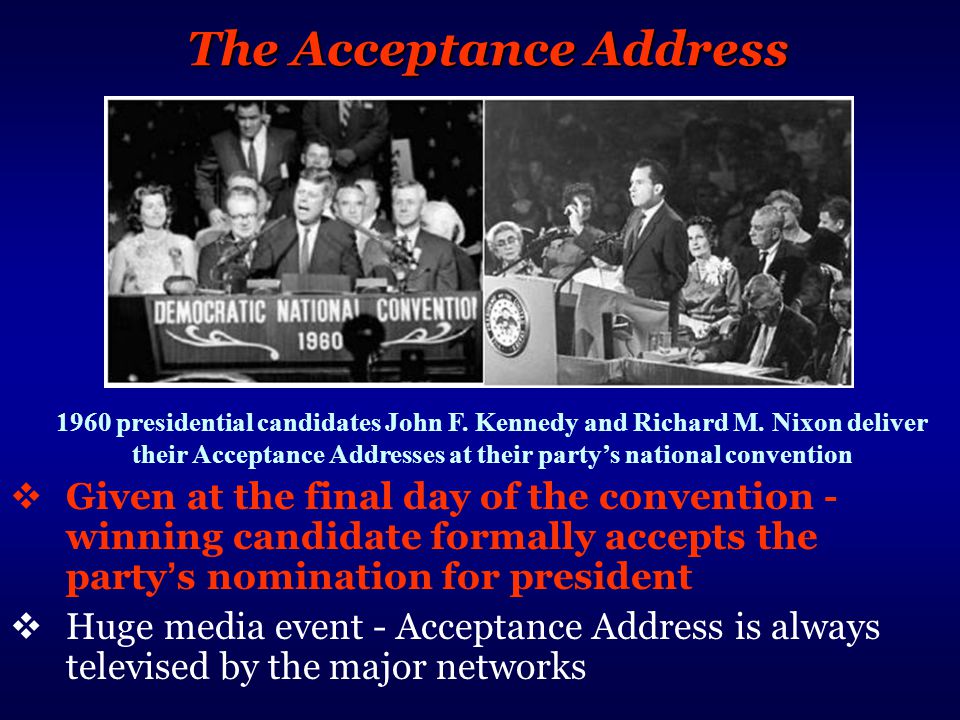 The Acceptance Address  Given at the final day of the convention - winning candidate formally accepts the party ’ s nomination for president  Huge media event - Acceptance Address is always televised by the major networks 1960 presidential candidates John F.
