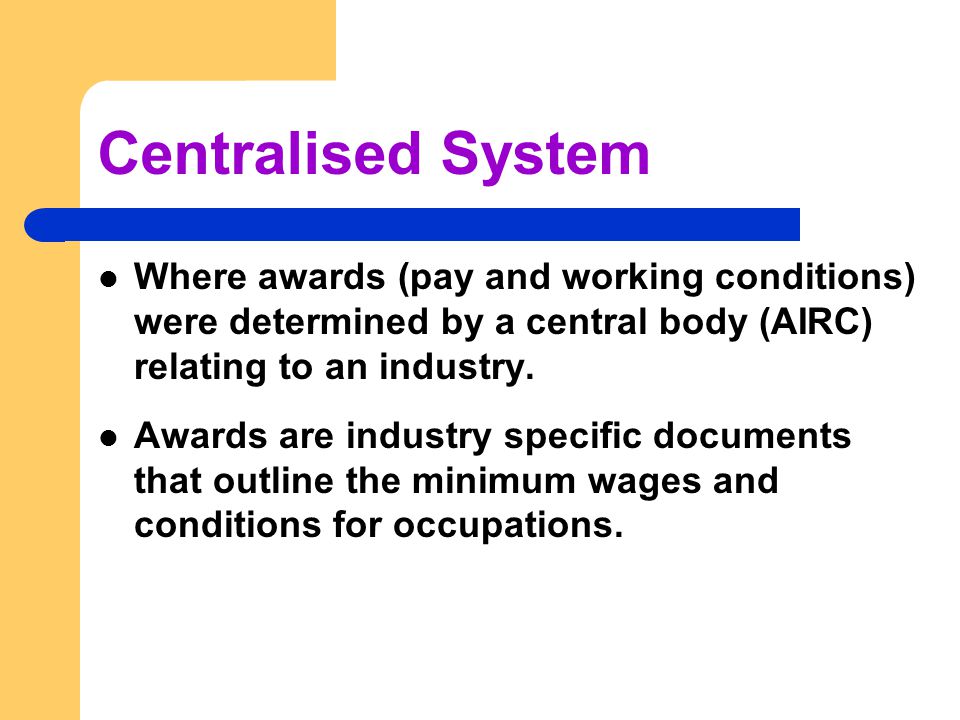 Centralised System Where awards (pay and working conditions) were determined by a central body (AIRC) relating to an industry.