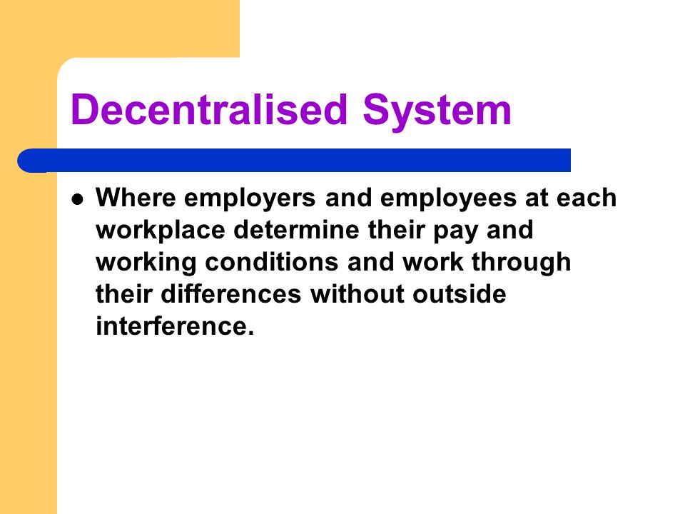 Decentralised System Where employers and employees at each workplace determine their pay and working conditions and work through their differences without outside interference.