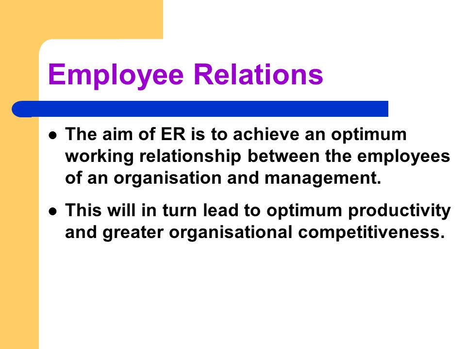 The aim of ER is to achieve an optimum working relationship between the employees of an organisation and management.