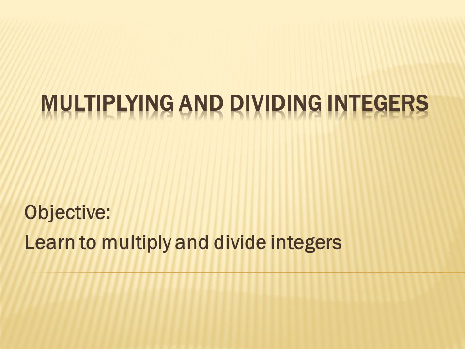 Objective: Learn to multiply and divide integers