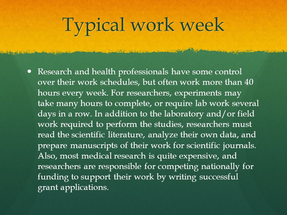 Typical work week Research and health professionals have some control over their work schedules, but often work more than 40 hours every week.