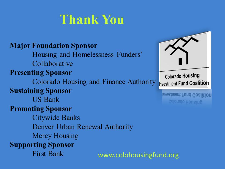 Thank You Major Foundation Sponsor Housing and Homelessness Funders’ Collaborative Presenting Sponsor Colorado Housing and Finance Authority Sustaining Sponsor US Bank Promoting Sponsor Citywide Banks Denver Urban Renewal Authority Mercy Housing Supporting Sponsor First Bank