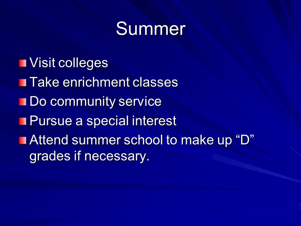 Summer Visit colleges Take enrichment classes Do community service Pursue a special interest Attend summer school to make up D grades if necessary.