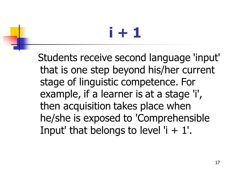 17 i + 1 Students receive second language input that is one step beyond his/her current stage of linguistic competence.