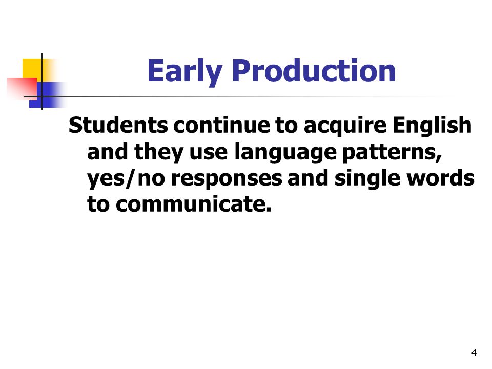 4 Early Production Students continue to acquire English and they use language patterns, yes/no responses and single words to communicate.
