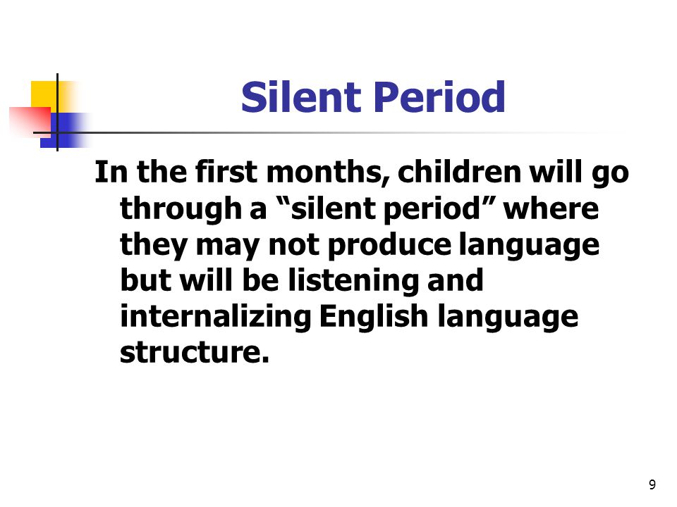 9 Silent Period In the first months, children will go through a silent period where they may not produce language but will be listening and internalizing English language structure.
