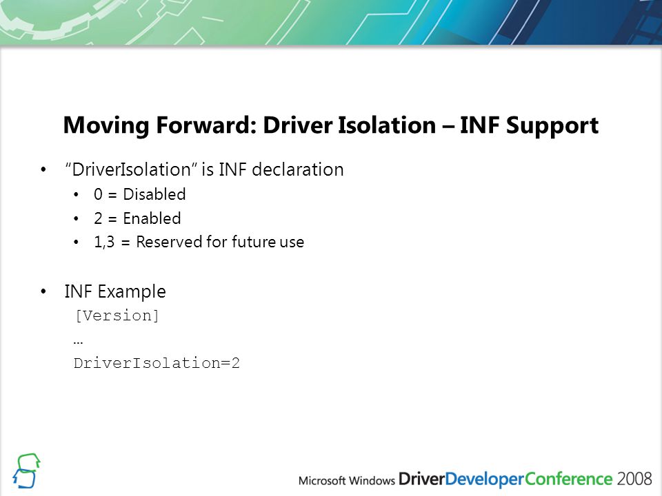 Moving Forward: Driver Isolation – INF Support DriverIsolation is INF declaration 0 = Disabled 2 = Enabled 1,3 = Reserved for future use INF Example [Version] … DriverIsolation=2