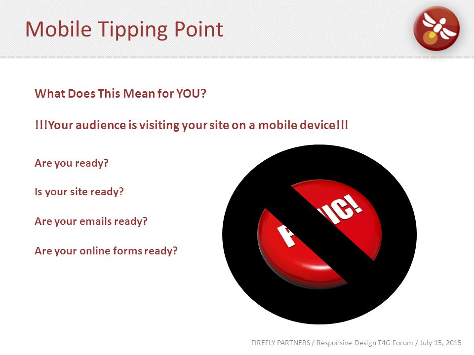 FIREFLY PARTNERS / Responsive Design T4G Forum / July 15, 2015 Mobile Tipping Point What Does This Mean for YOU.