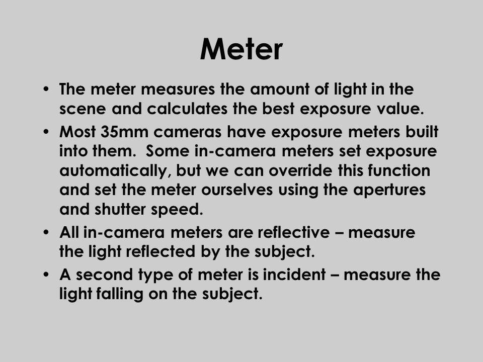 Meter The meter measures the amount of light in the scene and calculates the best exposure value.