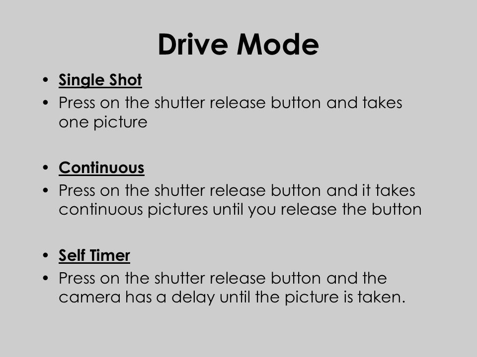 Drive Mode Single Shot Press on the shutter release button and takes one picture Continuous Press on the shutter release button and it takes continuous pictures until you release the button Self Timer Press on the shutter release button and the camera has a delay until the picture is taken.