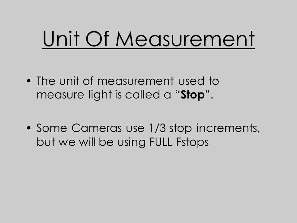 Unit Of Measurement The unit of measurement used to measure light is called a Stop .