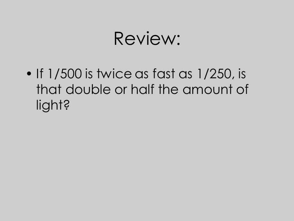 Review: If 1/500 is twice as fast as 1/250, is that double or half the amount of light
